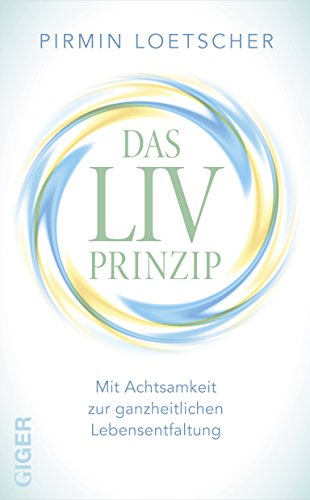 Das LIV-Prinzip: Mit Achtsamkeit zur ganzheitlichen Lebensentfaltung von Giger Verlag